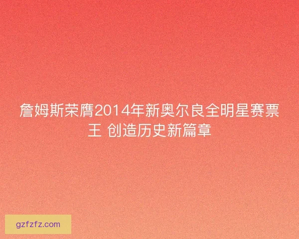 詹姆斯荣膺2014年新奥尔良全明星赛票王 创造历史新篇章